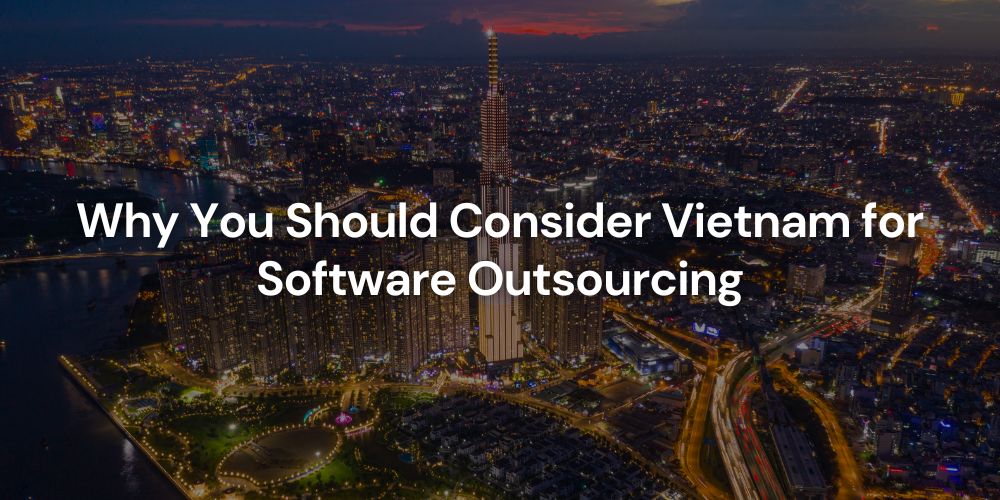 Why You Should Consider Vietnam for Software Outsourcing