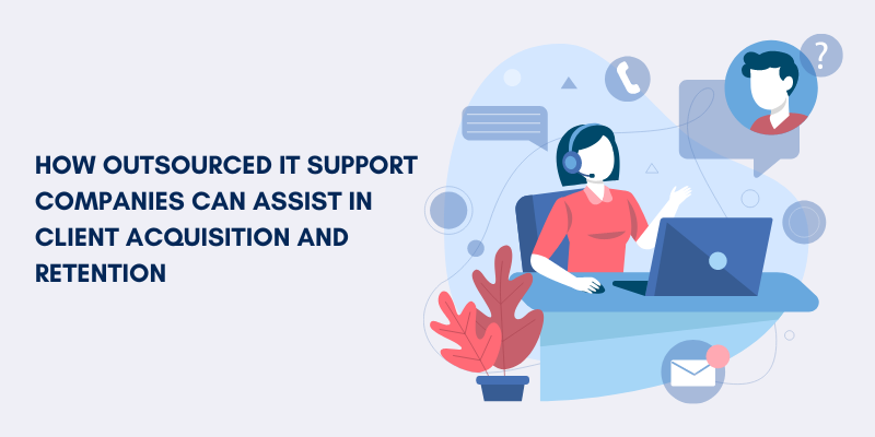  How IT Support Outsourcing Boosts Client Acquisition and Retention