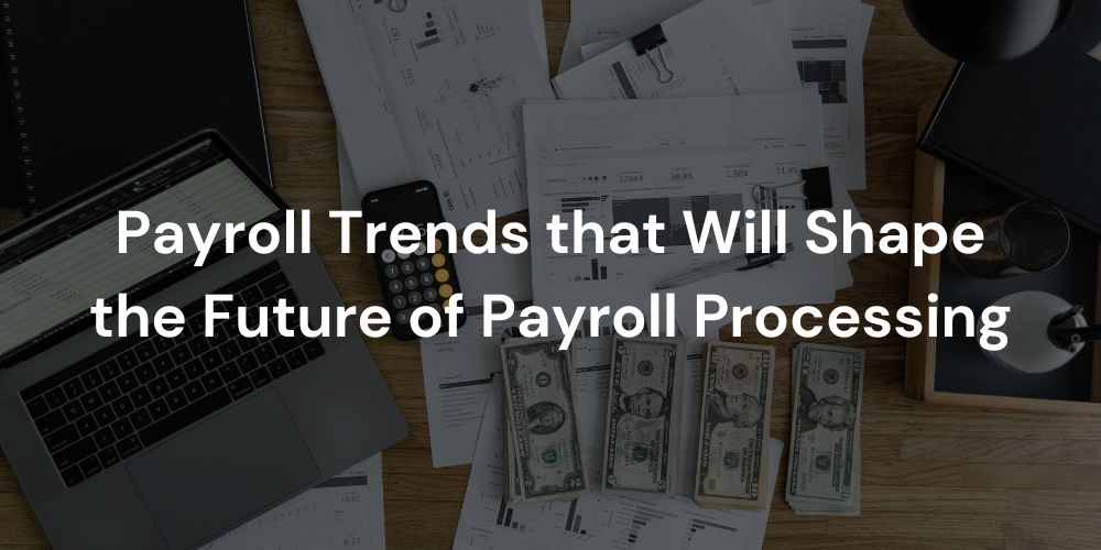 Payroll Trends that Will Shape the Future of Payroll Processing