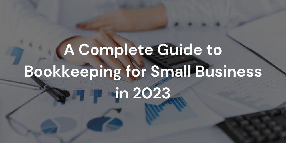 A Complete Guide to Bookkeeping for Small Business in 2023