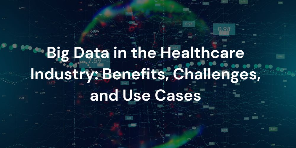 Big Data in the Healthcare Industry: Benefits, Challenges, and Use Cases