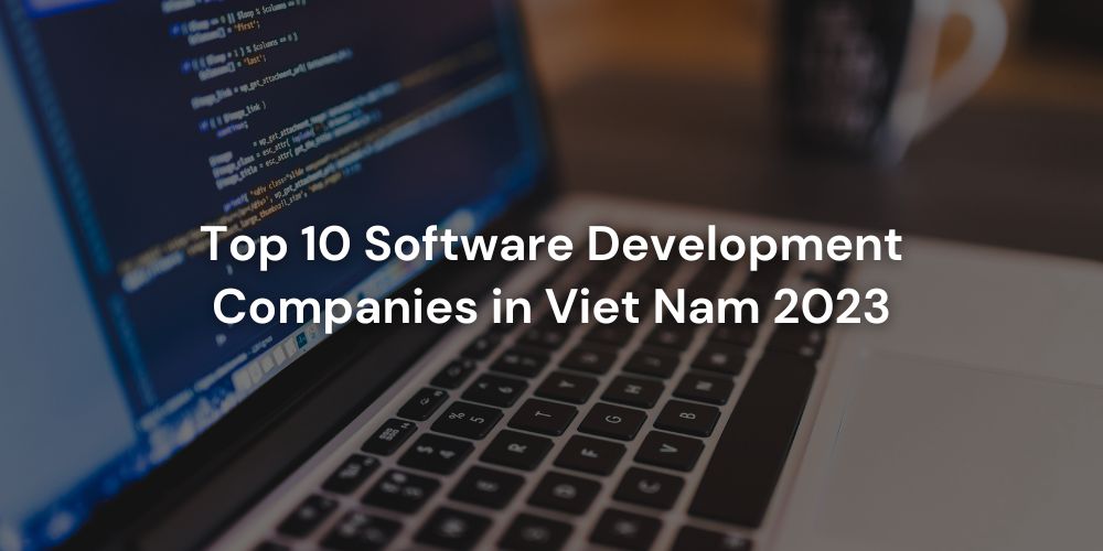 Top 10 Software Development Companies in Viet Nam 2023